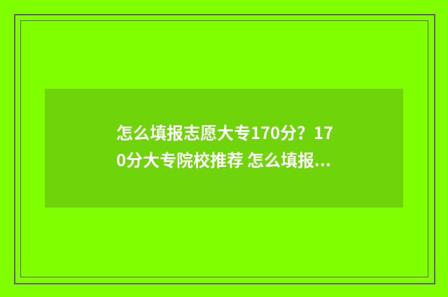 怎么填报志愿大专170分？170分大专院校推荐 怎么填报志愿大学生