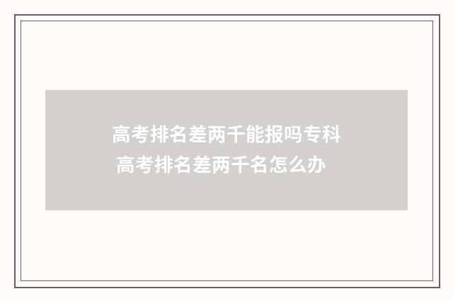 高考排名差两千能报吗专科 高考排名差两千名怎么办