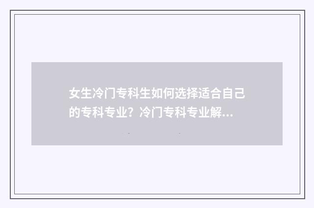 女生冷门专科生如何选择适合自己的专科专业？冷门专科专业解析与推荐 冷门的专科专业