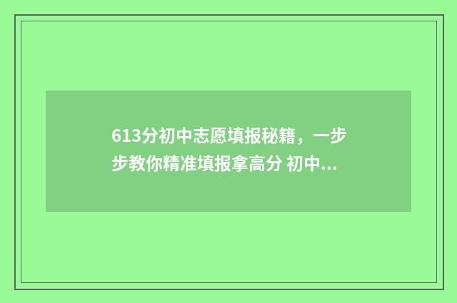 613分初中志愿填报秘籍，一步步教你精准填报拿高分 初中填报志愿录取要求