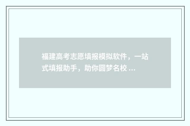 福建高考志愿填报模拟软件，一站式填报助手，助你圆梦名校 福建高考志愿填报及录取时间