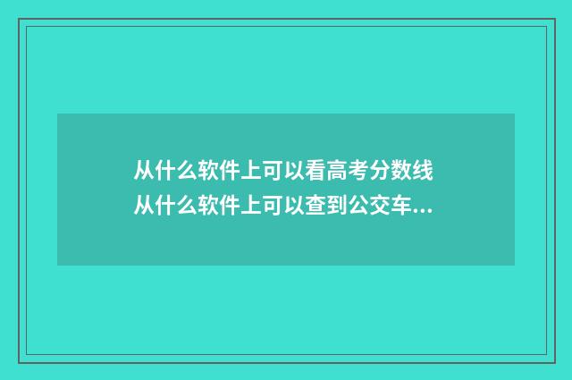 从什么软件上可以看高考分数线 从什么软件上可以查到公交车到达地点