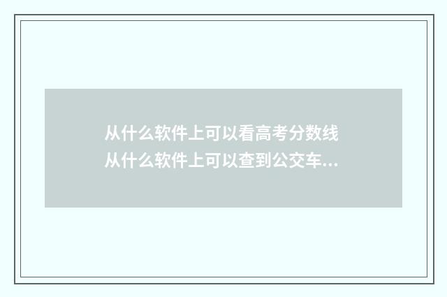 从什么软件上可以看高考分数线 从什么软件上可以查到公交车到达地点