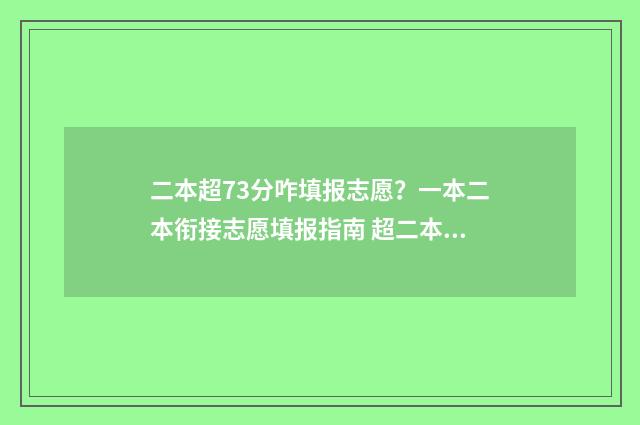二本超73分咋填报志愿?一本二本衔接志愿填报指南 超二本线37分可以报的大学