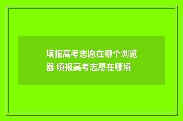 填报高考志愿在哪个浏览器 填报高考志愿在哪填