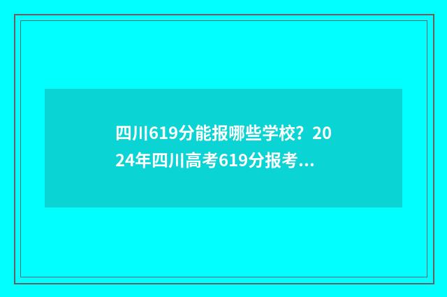 四川619分能报哪些学校？2024年四川高考619分报考指南 四川619分能报哪些高中