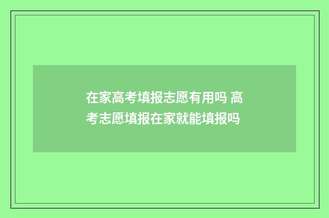 在家高考填报志愿有用吗 高考志愿填报在家就能填报吗