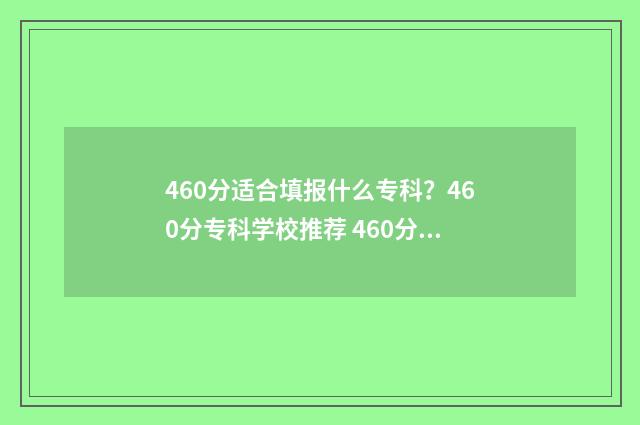 460分适合填报什么专科？460分专科学校推荐 460分适合填报什么大学