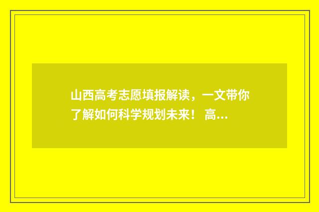 山西高考志愿填报解读，一文带你了解如何科学规划未来！ 高考报志愿