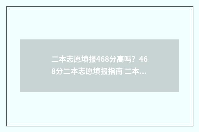 二本志愿填报468分高吗?468分二本志愿填报指南 二本志愿填报时间陕西