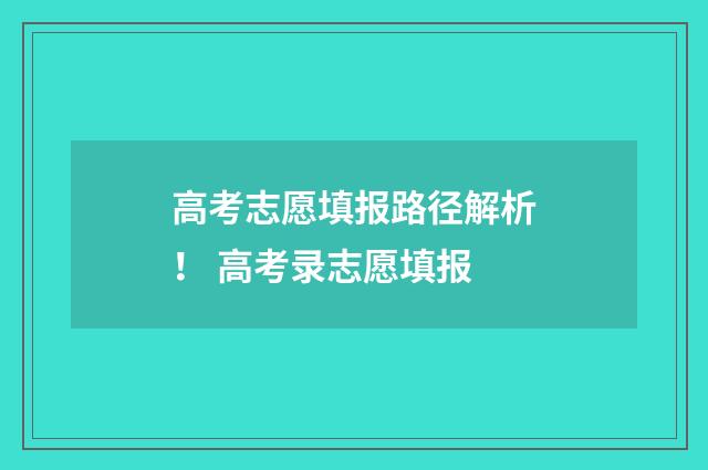 高考志愿填报路径解析！ 高考录志愿填报