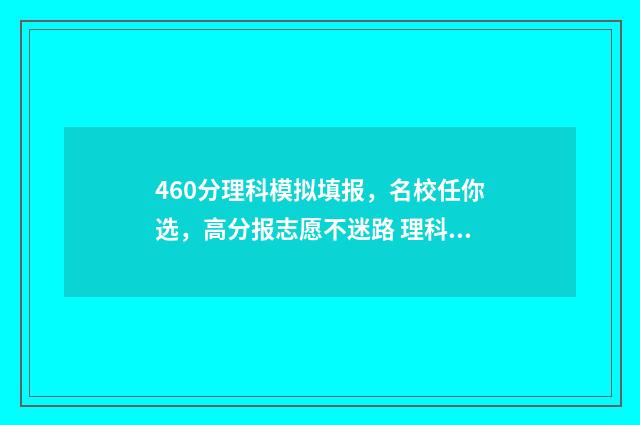 460分理科模拟填报,名校任你选,高分报志愿不迷路 理科模拟考试