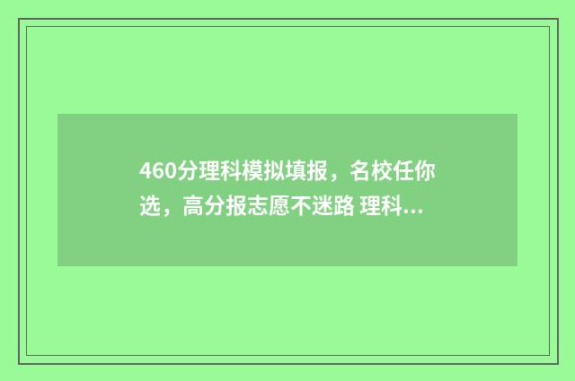 460分理科模拟填报,名校任你选,高分报志愿不迷路 理科模拟考试