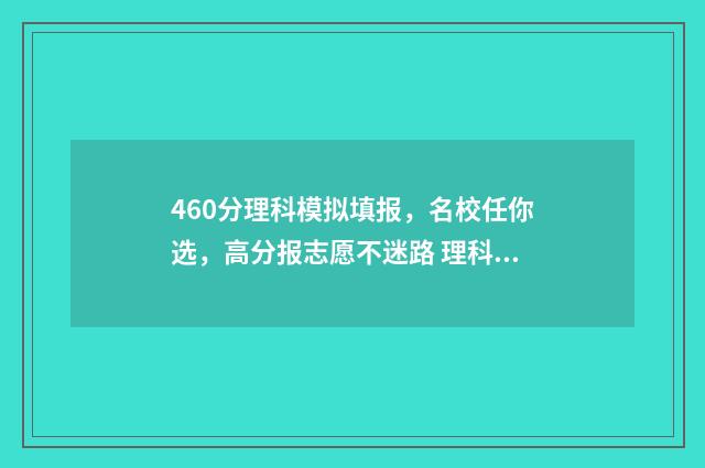460分理科模拟填报,名校任你选,高分报志愿不迷路 理科模拟考试