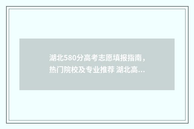 湖北580分高考志愿填报指南，热门院校及专业推荐 湖北高考598分