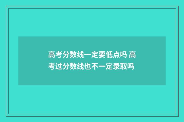 高考分数线一定要低点吗 高考过分数线也不一定录取吗