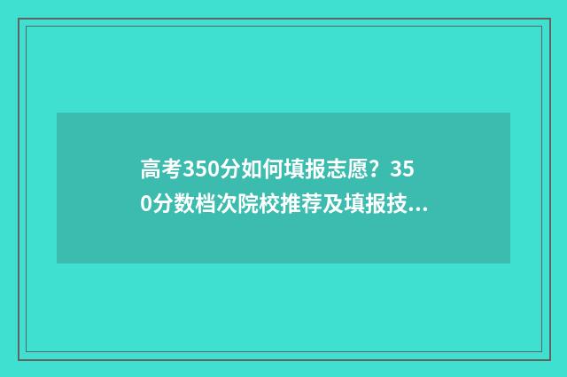 高考350分如何填报志愿？350分数档次院校推荐及填报技巧 高考350分怎么办