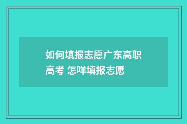 如何填报志愿广东高职高考 怎咩填报志愿