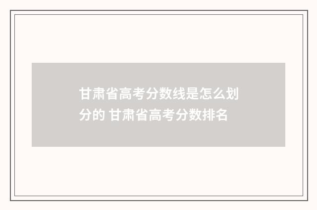 甘肃省高考分数线是怎么划分的 甘肃省高考分数排名