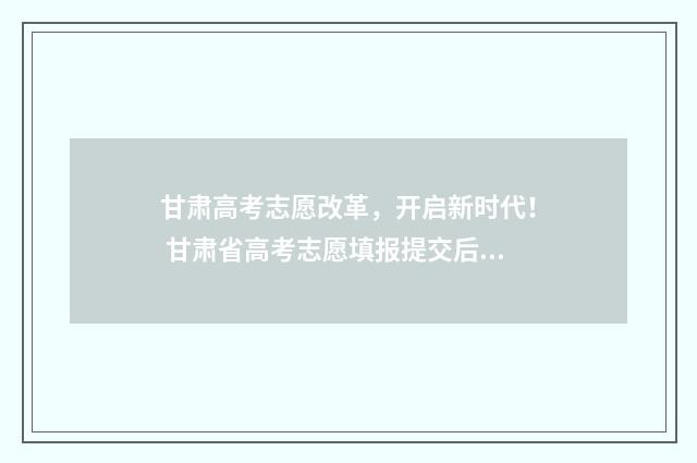 甘肃高考志愿改革，开启新时代！ 甘肃省高考志愿填报提交后还能修改吗