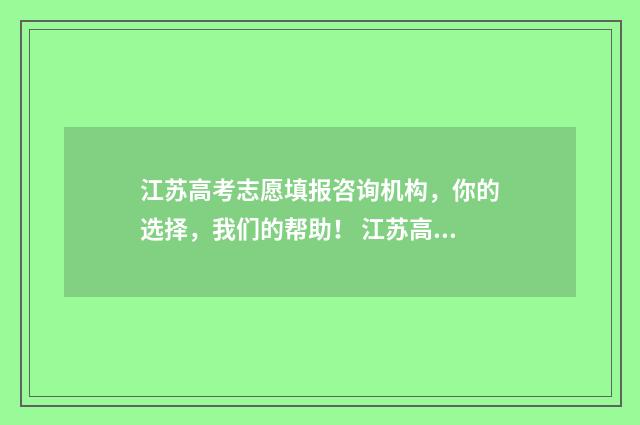 江苏高考志愿填报咨询机构，你的选择，我们的帮助！ 江苏高考志愿填报规则讲解