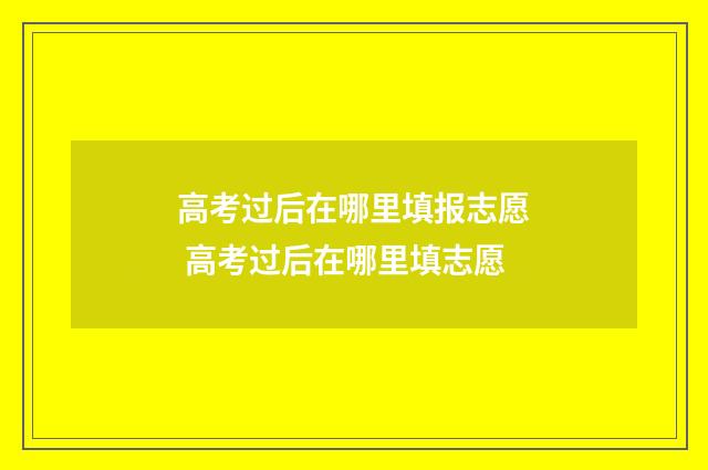 高考过后在哪里填报志愿 高考过后在哪里填志愿