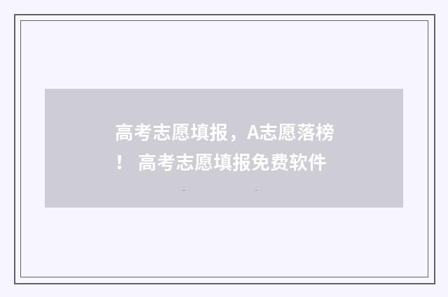 高考志愿填报，A志愿落榜！ 高考志愿填报免费软件
