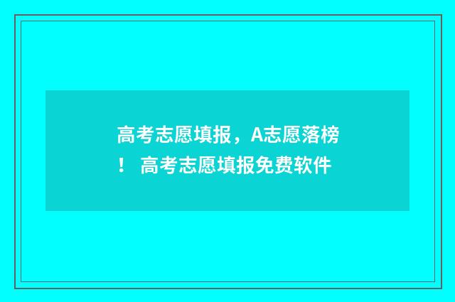 高考志愿填报，A志愿落榜！ 高考志愿填报免费软件