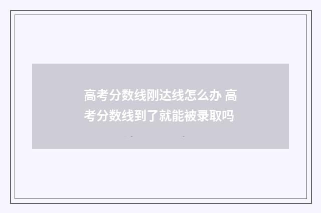 高考分数线刚达线怎么办 高考分数线到了就能被录取吗