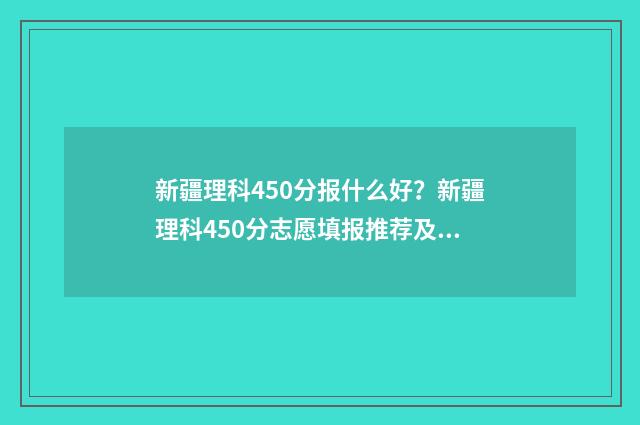 新疆理科450分报什么好？新疆理科450分志愿填报推荐及分析 新疆理科450分报克拉玛依大学