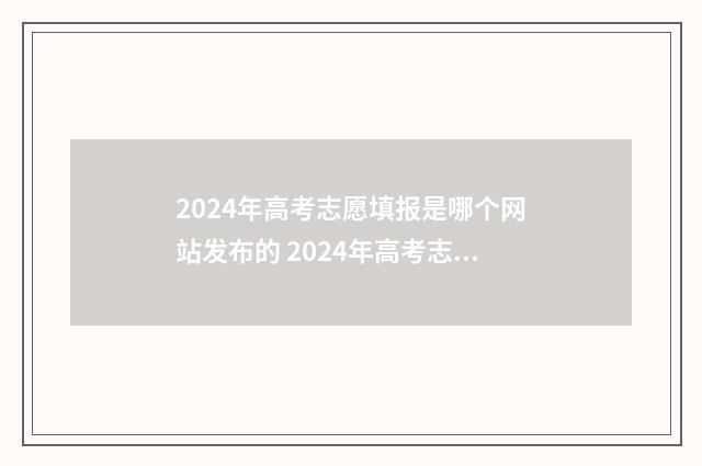2024年高考志愿填报是哪个网站发布的 2024年高考志愿填报指南书