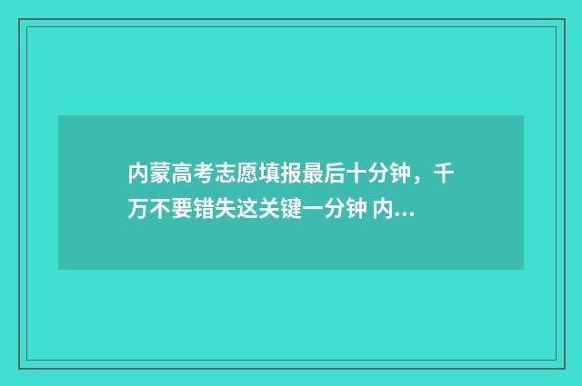 内蒙高考志愿填报最后十分钟，千万不要错失这关键一分钟 内蒙高考志愿填报规则