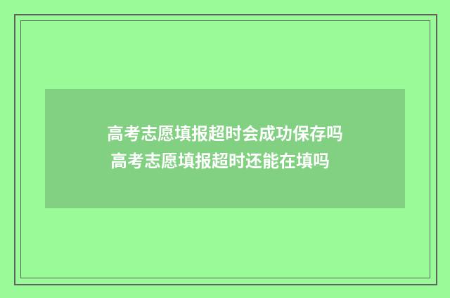 高考志愿填报超时会成功保存吗 高考志愿填报超时还能在填吗
