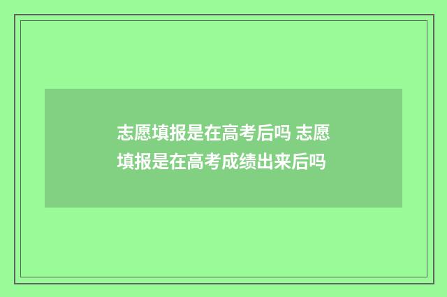志愿填报是在高考后吗 志愿填报是在高考成绩出来后吗