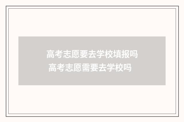 高考志愿要去学校填报吗 高考志愿需要去学校吗