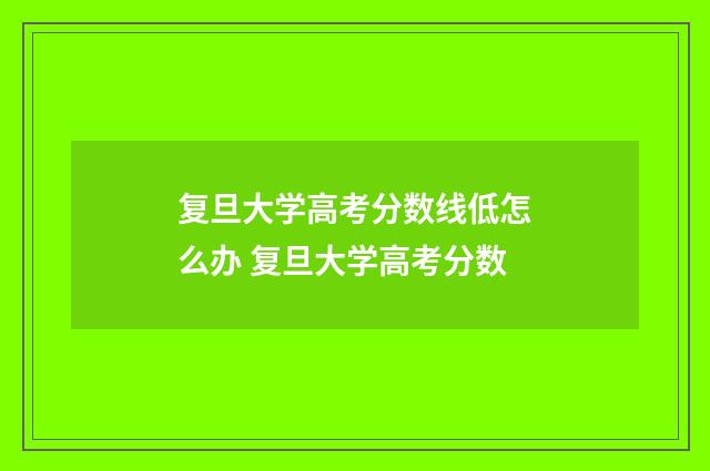 复旦大学高考分数线低怎么办 复旦大学高考分数