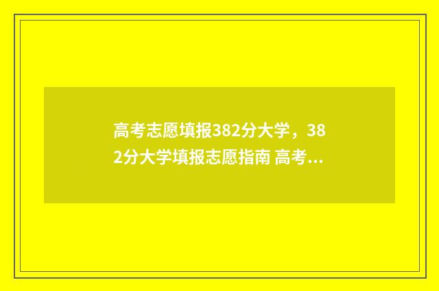 高考志愿填报382分大学,382分大学填报志愿指南 高考志愿填报381能报吗