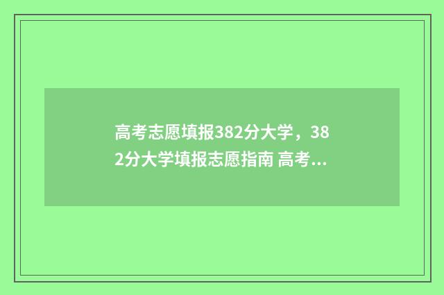 高考志愿填报382分大学,382分大学填报志愿指南 高考志愿填报381能报吗