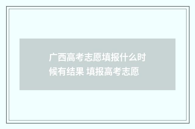 广西高考志愿填报什么时候有结果 填报高考志愿