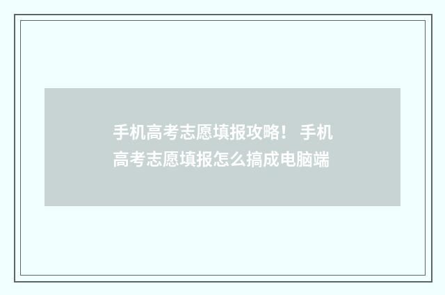 手机高考志愿填报攻略！ 手机高考志愿填报怎么搞成电脑端