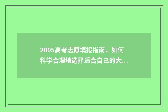 2005高考志愿填报指南,如何科学合理地选择适合自己的大学专业? 2005年高考择校指南