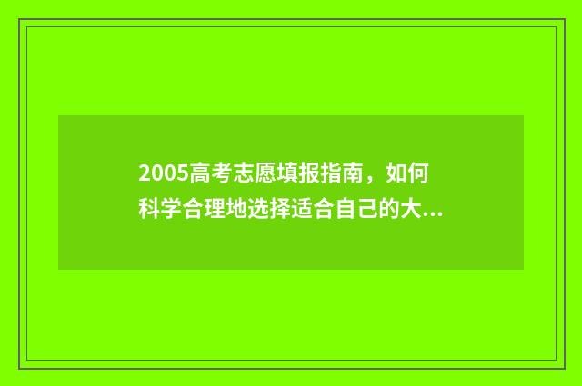2005高考志愿填报指南,如何科学合理地选择适合自己的大学专业? 2005年高考择校指南