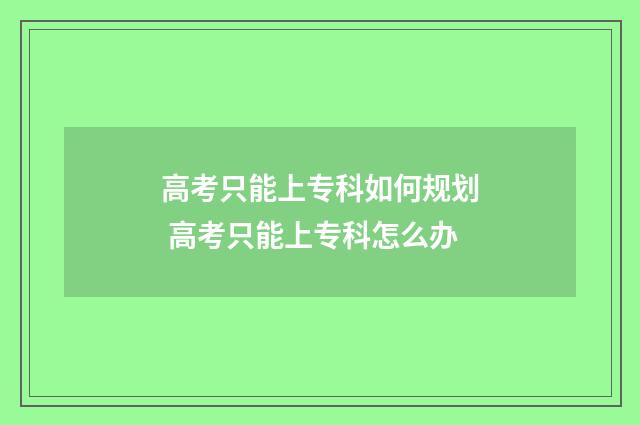 高考只能上专科如何规划 高考只能上专科怎么办