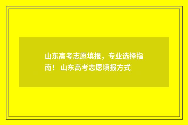 山东高考志愿填报，专业选择指南！ 山东高考志愿填报方式