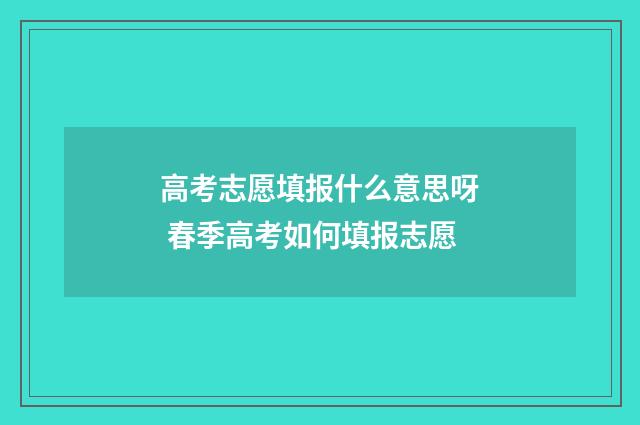 高考志愿填报什么意思呀 春季高考如何填报志愿