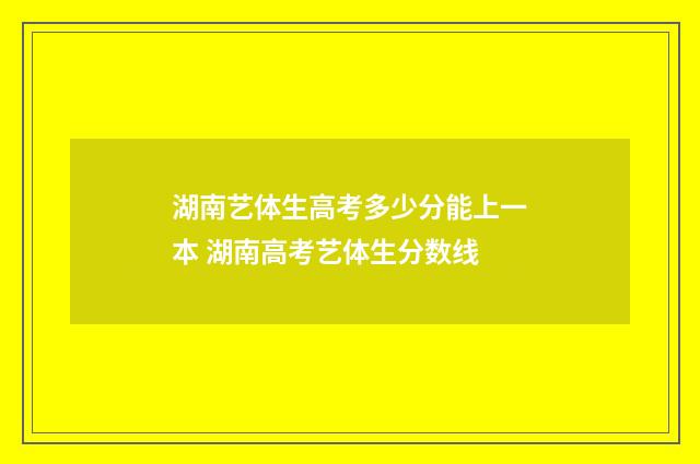 湖南艺体生高考多少分能上一本 湖南高考艺体生分数线