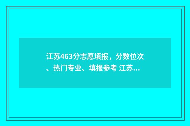 江苏463分志愿填报，分数位次、热门专业、填报参考 江苏2021高考486分可以上哪个学校