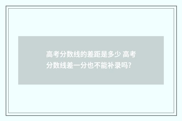 高考分数线的差距是多少 高考分数线差一分也不能补录吗?