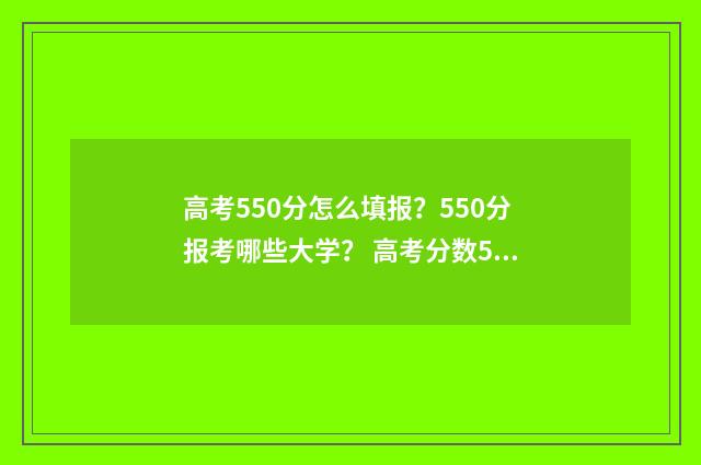 高考550分怎么填报?550分报考哪些大学? 高考分数550算高吗