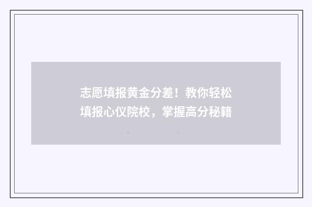 志愿填报黄金分差！教你轻松填报心仪院校，掌握高分秘籍